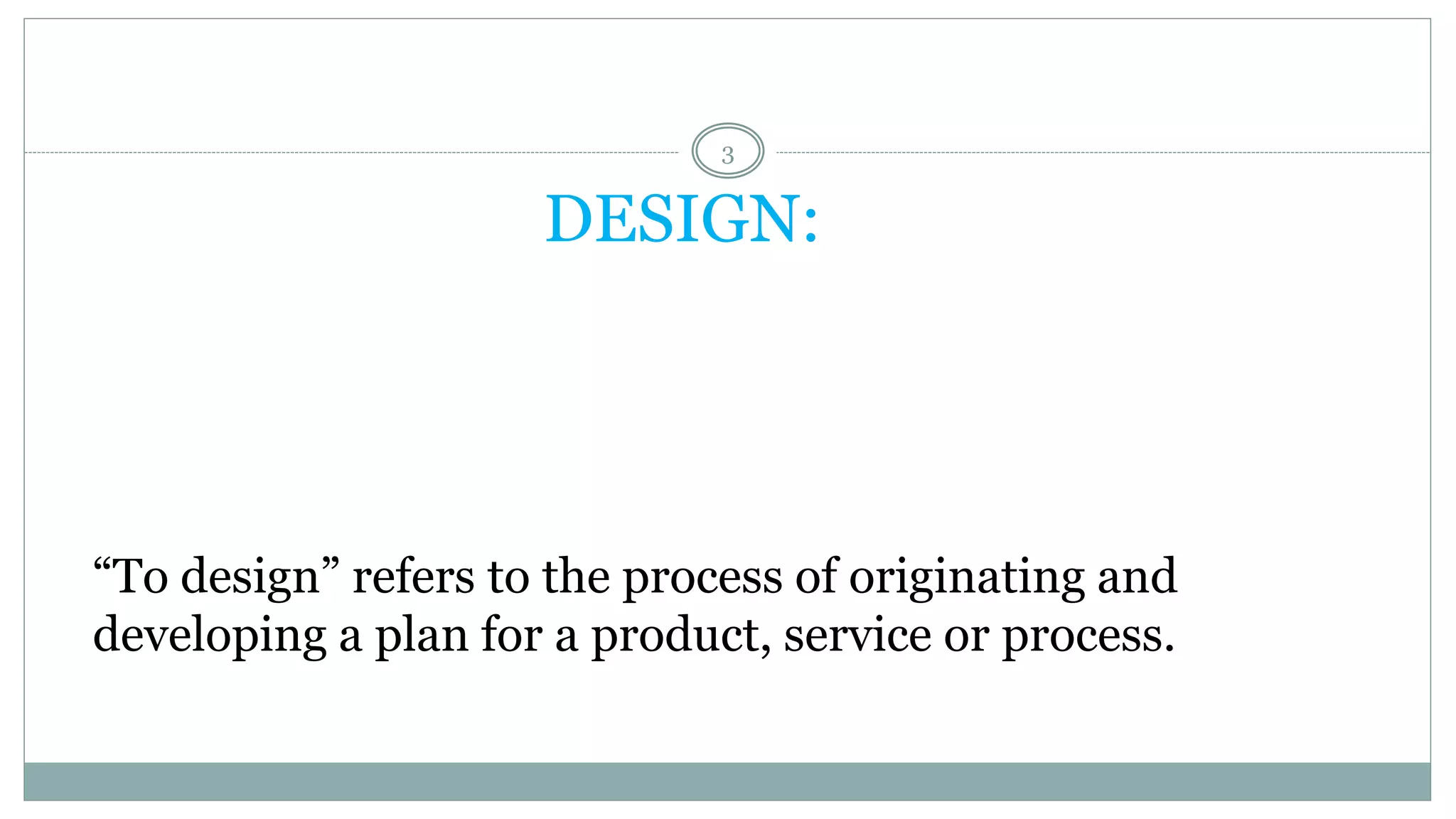 DESIGN:
“To design” refers to the process of originating and
developing a plan for a product, service or process.
3
 