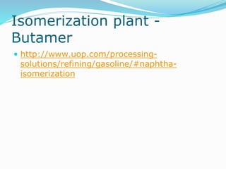 Isomerization plant -
Butamer
 http://www.uop.com/processing-
solutions/refining/gasoline/#naphtha-
isomerization
 