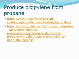 Produce propylene from
propane
 http://www.uop.com/processing-
solutions/petrochemicals/olefins/#propylene
 https://sites.google.com/a/intratec.us/intratec
-base/home/chemical-
processes/propylene/propylene-from-
propane-via-dehydrogenation-similar-to-
uhde-star-process
 