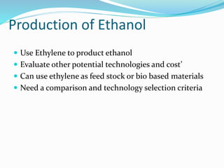 Production of Ethanol
 Use Ethylene to product ethanol
 Evaluate other potential technologies and cost’
 Can use ethylene as feed stock or bio based materials
 Need a comparison and technology selection criteria
 