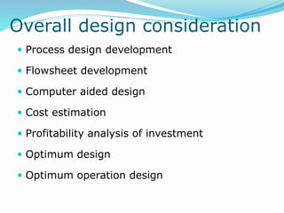 Overall design consideration
 Process design development
 Flowsheet development
 Computer aided design
 Cost estimation
 Profitability analysis of investment
 Optimum design
 Optimum operation design
 