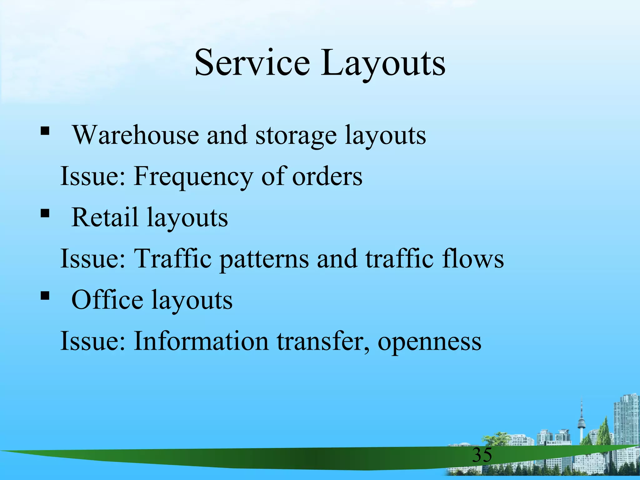 35
 Warehouse and storage layouts
Issue: Frequency of orders
 Retail layouts
Issue: Traffic patterns and traffic flows
 Office layouts
Issue: Information transfer, openness
Service Layouts
 