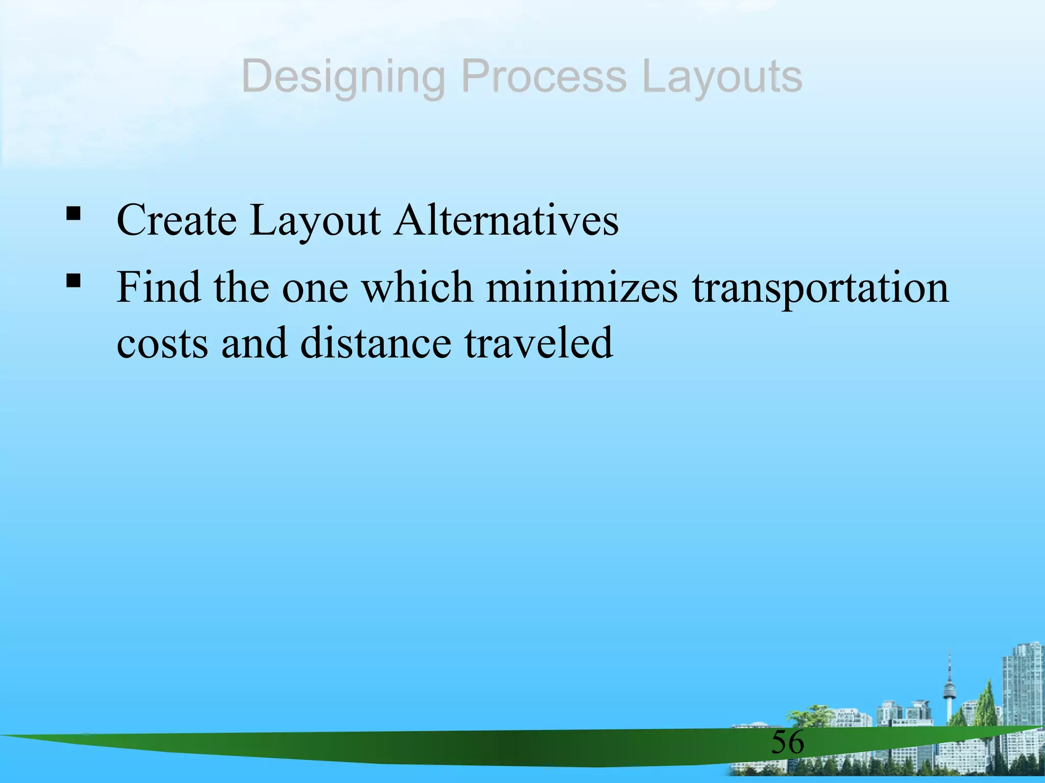 56
 Create Layout Alternatives
 Find the one which minimizes transportation
costs and distance traveled
Designing Process Layouts
 