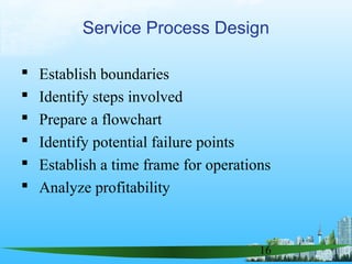 16
 Establish boundaries
 Identify steps involved
 Prepare a flowchart
 Identify potential failure points
 Establish a time frame for operations
 Analyze profitability
Service Process Design
 
