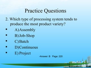 71
Practice Questions
2. Which type of processing system tends to
produce the most product variety?
 A)Assembly
 B)Job-Shop
 C)Batch
 D)Continuous
 E) Project
•Answer: B Page: 220
 