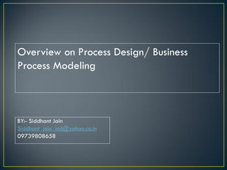 Overview on Process Design/ Business
Process Modeling



BY:- Siddhant Jain
Siddhant_jain_ind@yahoo.co.in
09739808658
 