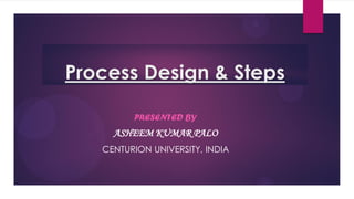 Process Design & Steps
PRESENTED BY
ASHEEM KUMAR PALO
CENTURION UNIVERSITY, INDIA
 