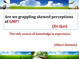 Are we grappling skewed perceptions
of GMP?
(Dr.Ijaz)
The only source of knowledge is experience.
(Albert Einstein)
 