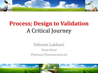 Process; Design to Validation
A Critical Journey
Faheem Lakhani
Plant Head
Platinum Pharmaceuticals
 