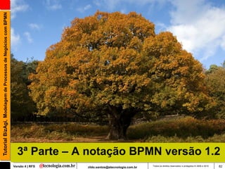Tutorial BizAgi, Modelagem de Processos de Negócios com BPMN




                                                                 3ª Parte – A notação BPMN versão 1.2
                                                               Versão 4 | RFS   rildo.santos@etecnologia.com.br   Todos os direitos reservados e protegidos © 2006 e 2010   82
 