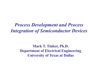 Process Development and Process
Integration of Semiconductor Devices
Mark T. Tinker, Ph.D.
Department of Electrical Engineering
University of Texas at Dallas
 
