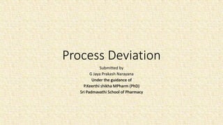 Process Deviation
Submitted by
G Jaya Prakash Narayana
Under the guidance of
P.Keerthi shikha MPharm (PhD)
Sri Padmavathi School of Pharmacy
 