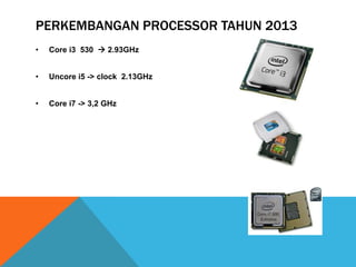 PERKEMBANGAN PROCESSOR TAHUN 2013
•

Core i3 530  2.93GHz

•

Uncore i5 -> clock 2.13GHz

•

Core i7 -> 3,2 GHz

 