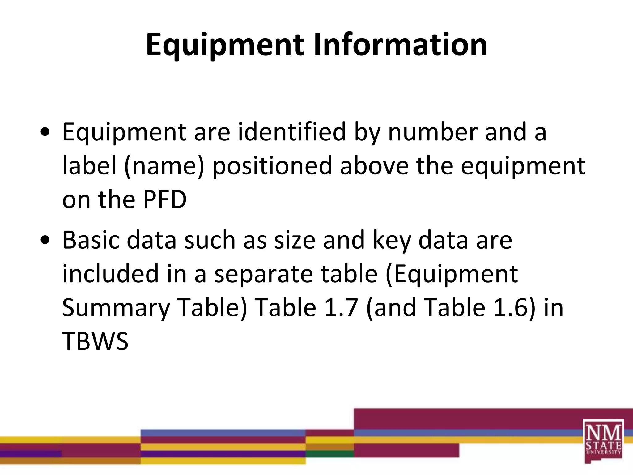 Equipment Information
• Equipment are identified by number and a
label (name) positioned above the equipment
on the PFD
• Basic data such as size and key data are
included in a separate table (Equipment
Summary Table) Table 1.7 (and Table 1.6) in
TBWS
 