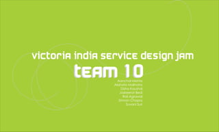 Victoria India Service Design Jam
        TEAM 10  Aanchal Mehta
                Akshata Malhotra
                    Disha Kaushal
                   Jaskeerat Bedi
                     Roli Agrawal
                  Simran Chopra
                       Suvani Suri
 