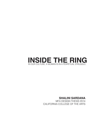 INSIDE THE RINGIN OUR CULTURE, A WOMAN IS IN A PERPETUAL STRUGGLE.
SHALINI SARDANA
MFA DESIGN THESIS 2014
CALIFORNIA COLLEGE OF THE ARTS
 