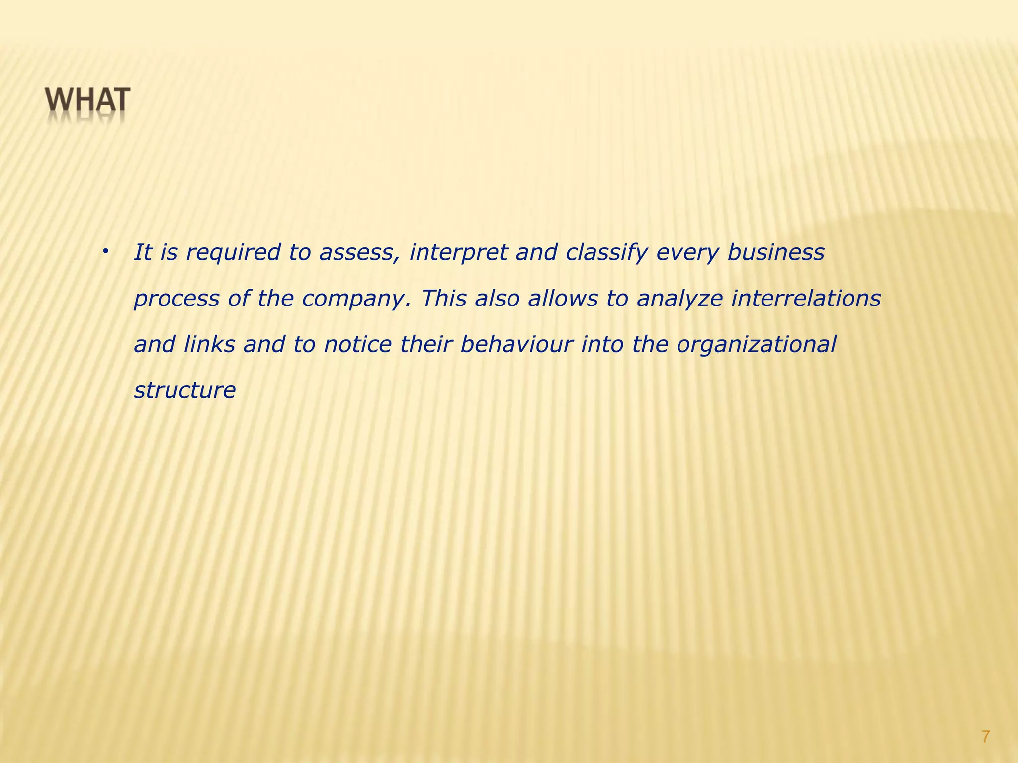 •   It is required to assess, interpret and classify every business

    process of the company. This also allows to analyze interrelations

    and links and to notice their behaviour into the organizational

    structure




                                                                         7
 