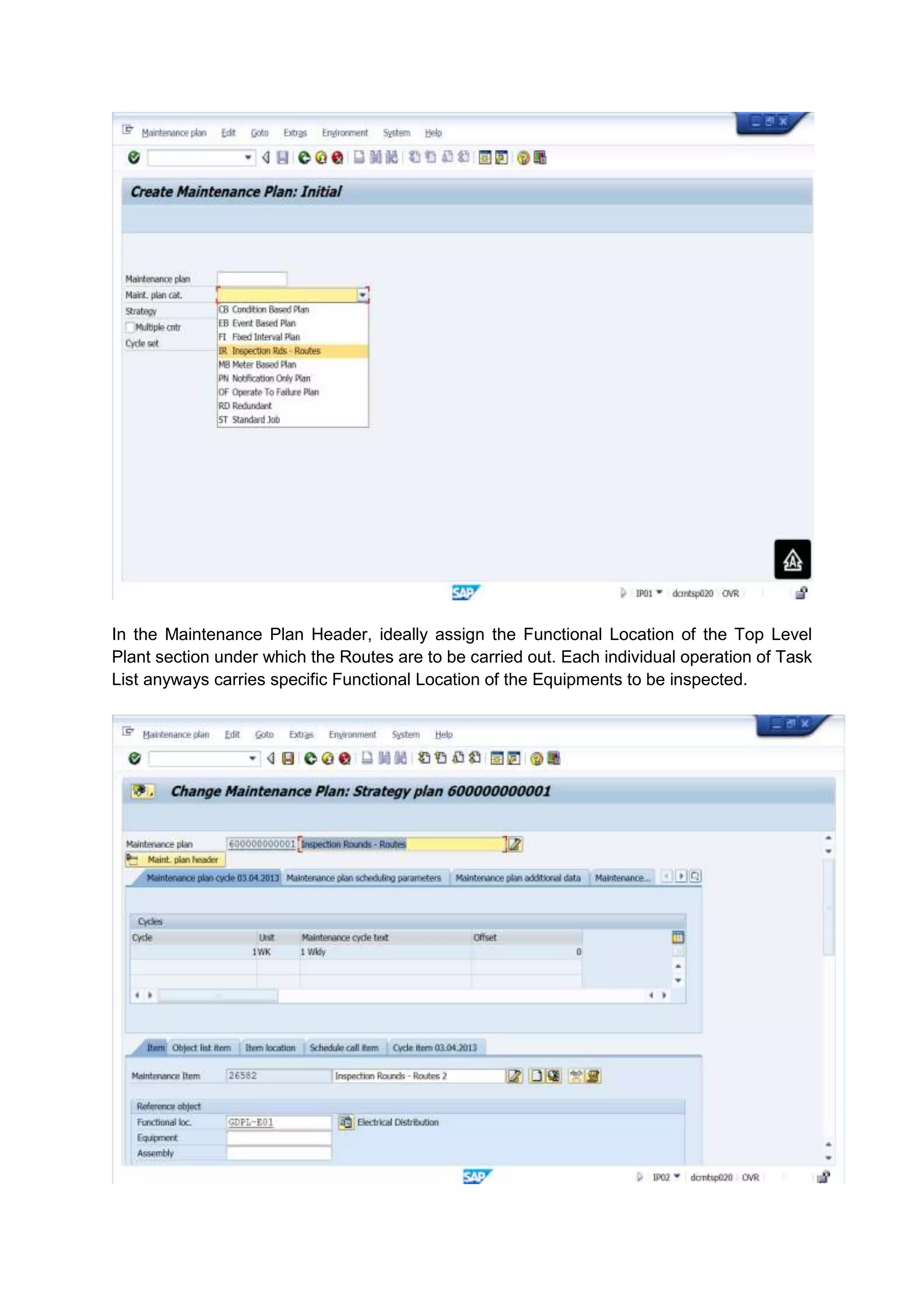 In the Maintenance Plan Header, ideally assign the Functional Location of the Top Level
Plant section under which the Routes are to be carried out. Each individual operation of Task
List anyways carries specific Functional Location of the Equipments to be inspected.
 