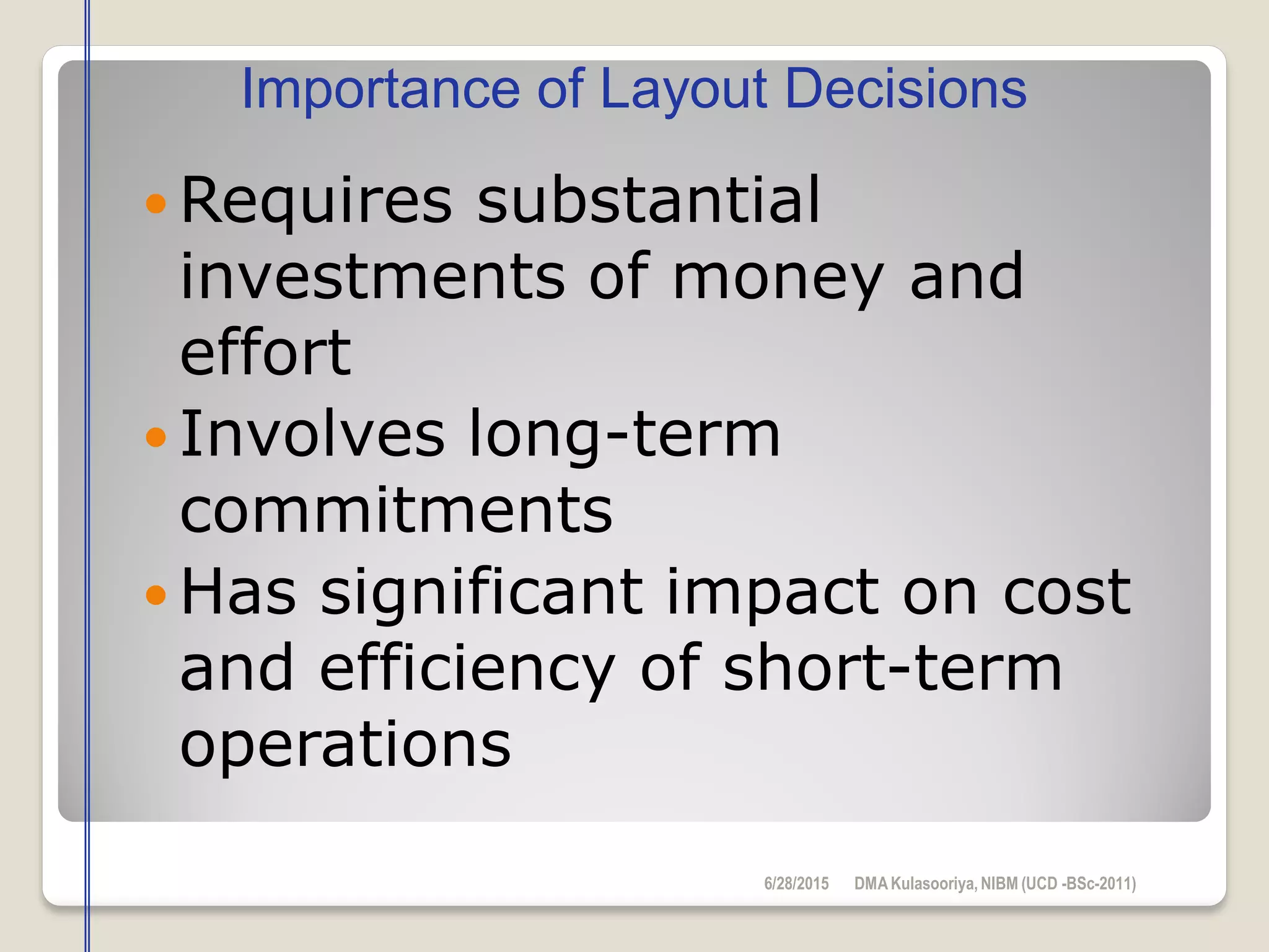  Requires substantial
investments of money and
effort
 Involves long-term
commitments
 Has significant impact on cost
and efficiency of short-term
operations
Importance of Layout Decisions
6/28/2015 DMAKulasooriya, NIBM (UCD -BSc-2011)
 