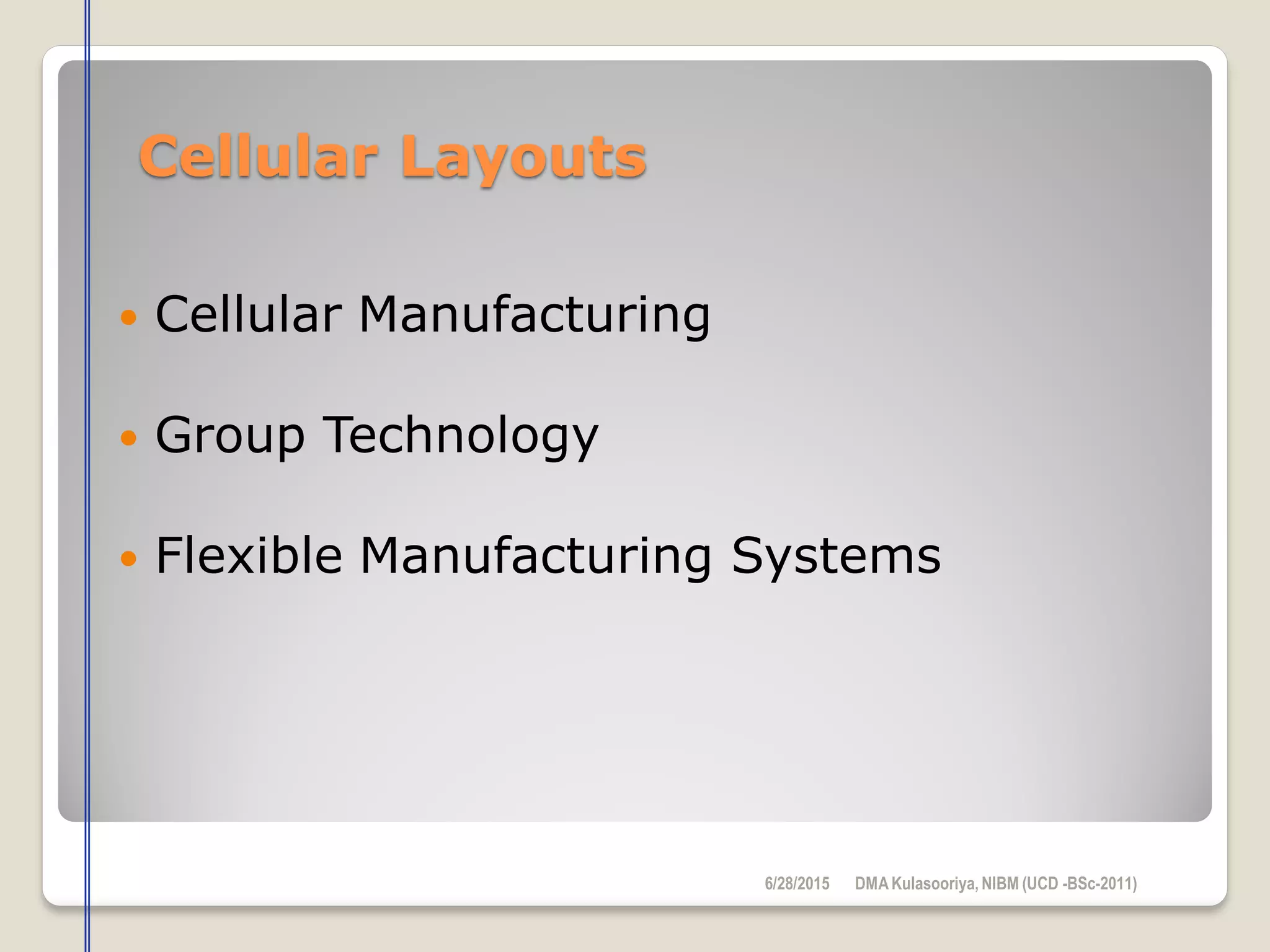 Cellular Layouts
 Cellular Manufacturing
 Group Technology
 Flexible Manufacturing Systems
6/28/2015 DMAKulasooriya, NIBM (UCD -BSc-2011)
 