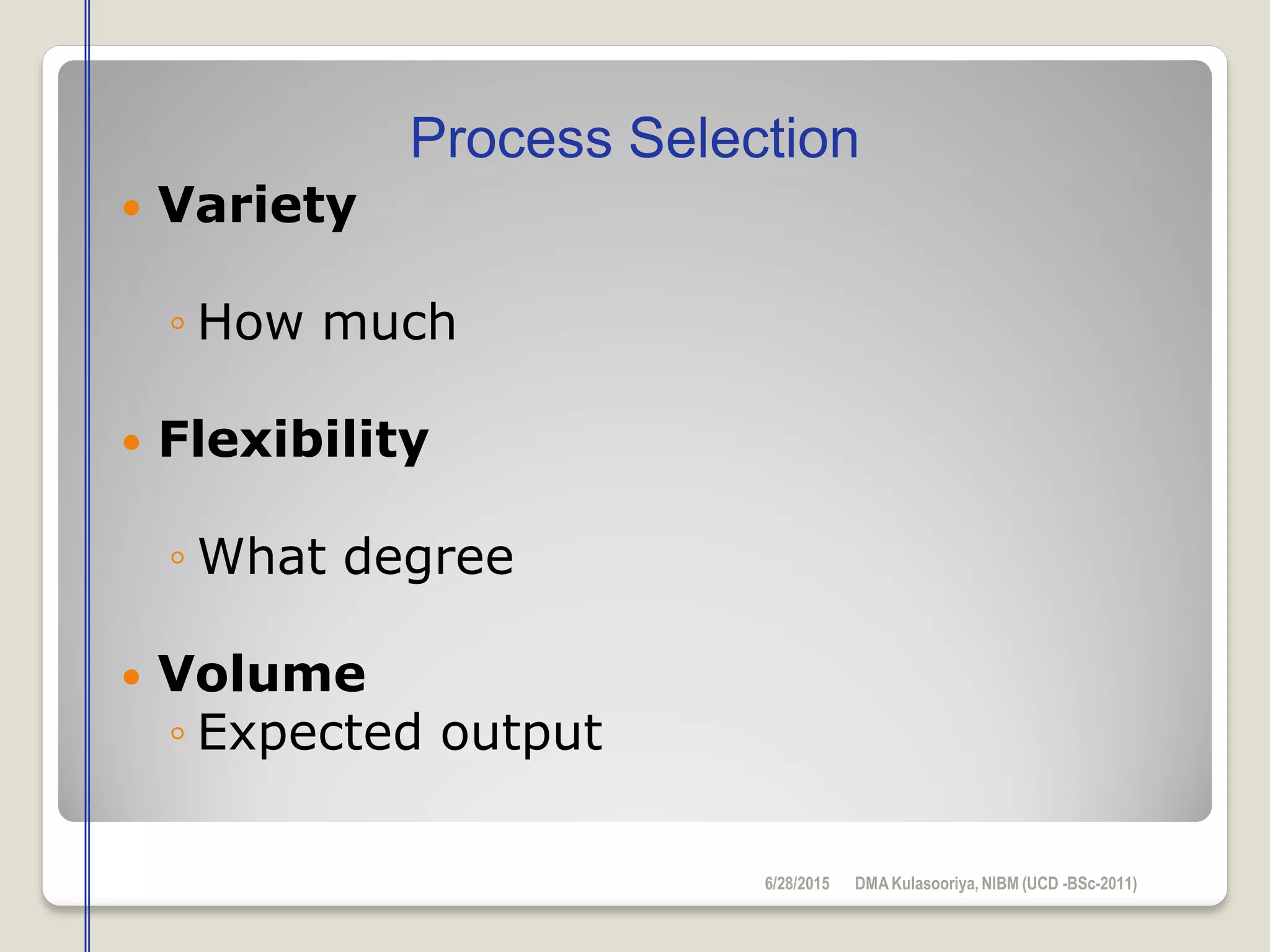  Variety
◦ How much
 Flexibility
◦ What degree
 Volume
◦ Expected output
Process Selection
6/28/2015 DMAKulasooriya, NIBM (UCD -BSc-2011)
 