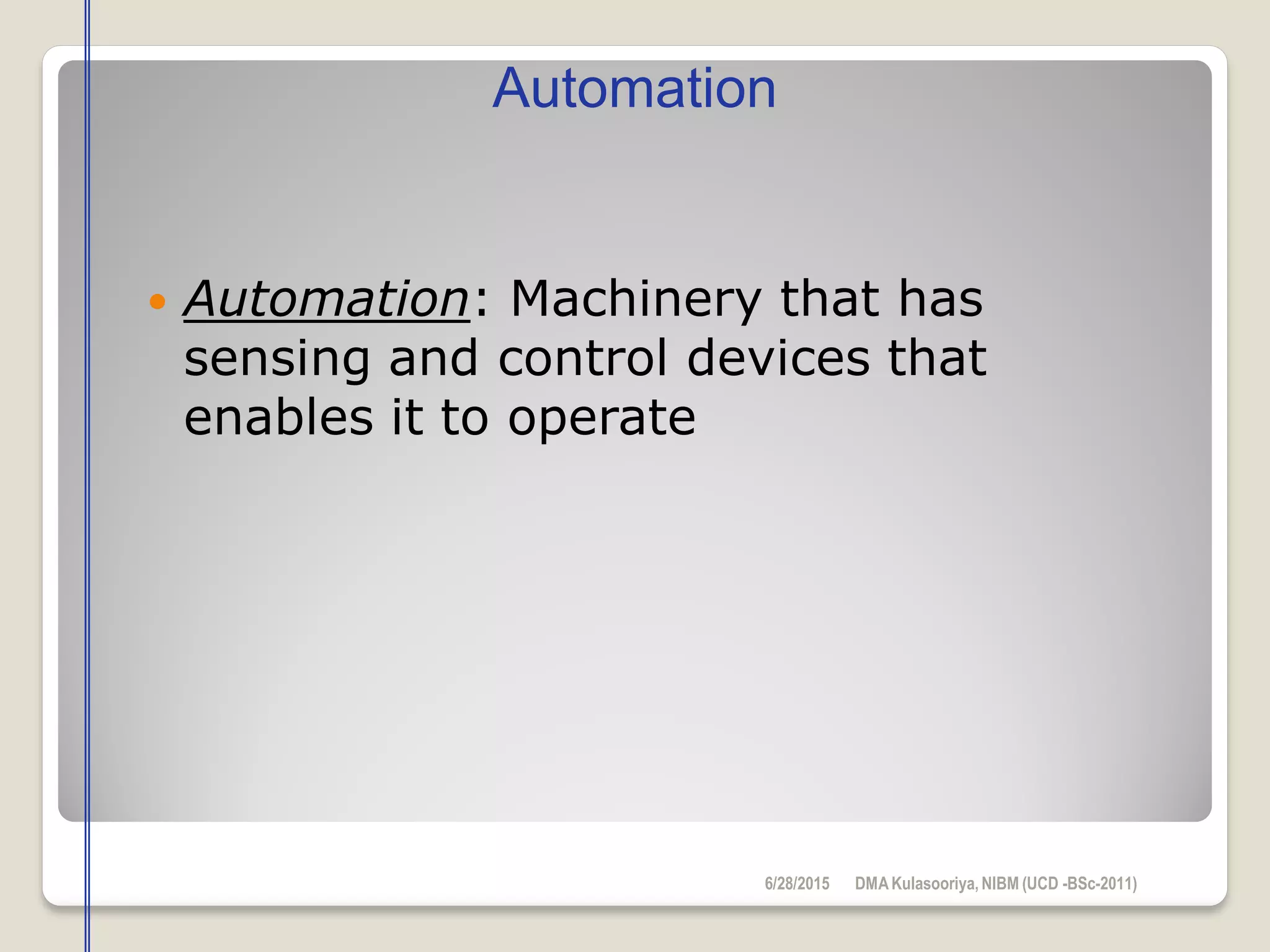  Automation: Machinery that has
sensing and control devices that
enables it to operate
Automation
6/28/2015 DMAKulasooriya, NIBM (UCD -BSc-2011)
 