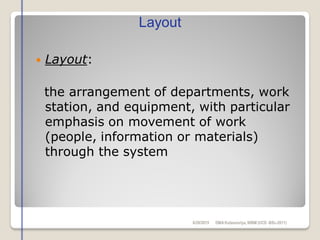  Layout:
the arrangement of departments, work
station, and equipment, with particular
emphasis on movement of work
(people, information or materials)
through the system
Layout
6/28/2015 DMAKulasooriya, NIBM (UCD -BSc-2011)
 