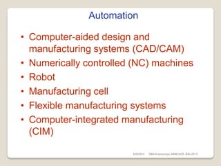 Automation
• Computer-aided design and
manufacturing systems (CAD/CAM)
• Numerically controlled (NC) machines
• Robot
• Manufacturing cell
• Flexible manufacturing systems
• Computer-integrated manufacturing
(CIM)
6/28/2015 DMAKulasooriya, NIBM (UCD -BSc-2011)
 