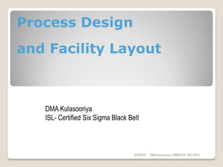 Process Design
and Facility Layout
6/28/2015 DMAKulasooriya, NIBM (UCD -BSc-2011)
DMA Kulasooriya
ISL- Certified Six Sigma Black Belt
 