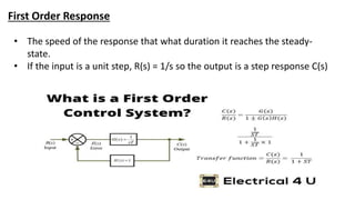 First Order Response
• The speed of the response that what duration it reaches the steady-
state.
• If the input is a unit step, R(s) = 1/s so the output is a step response C(s)
 