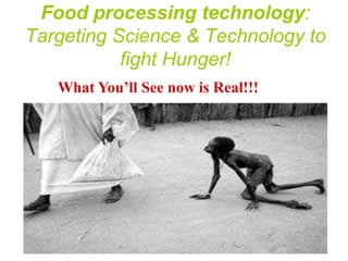 Food processing technology:
Targeting Science & Technology to
           fight Hunger!
   What You’ll See now is Real!!!
 