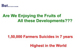 But……..

Are We Enjoying the Fruits of
       All these Developments???


  1,50,000 Farmers Suicides in 7 years

              Highest in the World
 