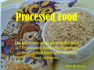 Processed Food Doyou know what processed food is?Processed food has chemicals instead of real food with vitamins and nutrients. 