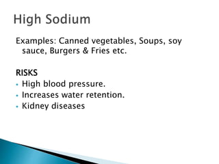 Examples: Canned vegetables, Soups, soy
sauce, Burgers & Fries etc.
RISKS
 High blood pressure.
 Increases water retention.
 Kidney diseases
 