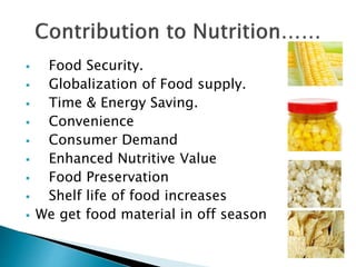 Food Security.
 Globalization of Food supply.
 Time & Energy Saving.
 Convenience
 Consumer Demand
 Enhanced Nutritive Value
 Food Preservation
 Shelf life of food increases
 We get food material in off season
 