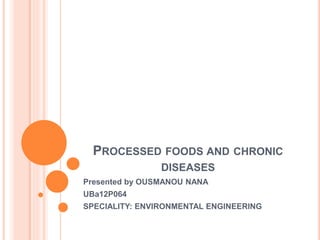 PROCESSED FOODS AND CHRONIC
DISEASES
Presented by OUSMANOU NANA
UBa12P064
SPECIALITY: ENVIRONMENTAL ENGINEERING
 