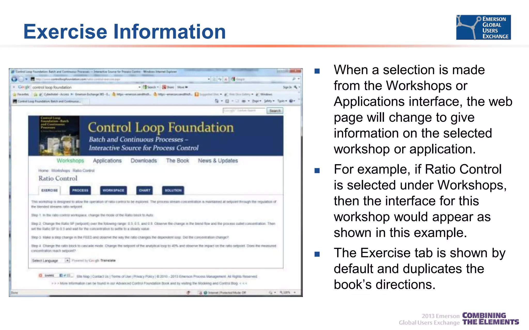 Exercise Information


When a selection is made
from the Workshops or
Applications interface, the web
page will change to give
information on the selected
workshop or application.



For example, if Ratio Control
is selected under Workshops,
then the interface for this
workshop would appear as
shown in this example.



The Exercise tab is shown by
default and duplicates the
book’s directions.

 