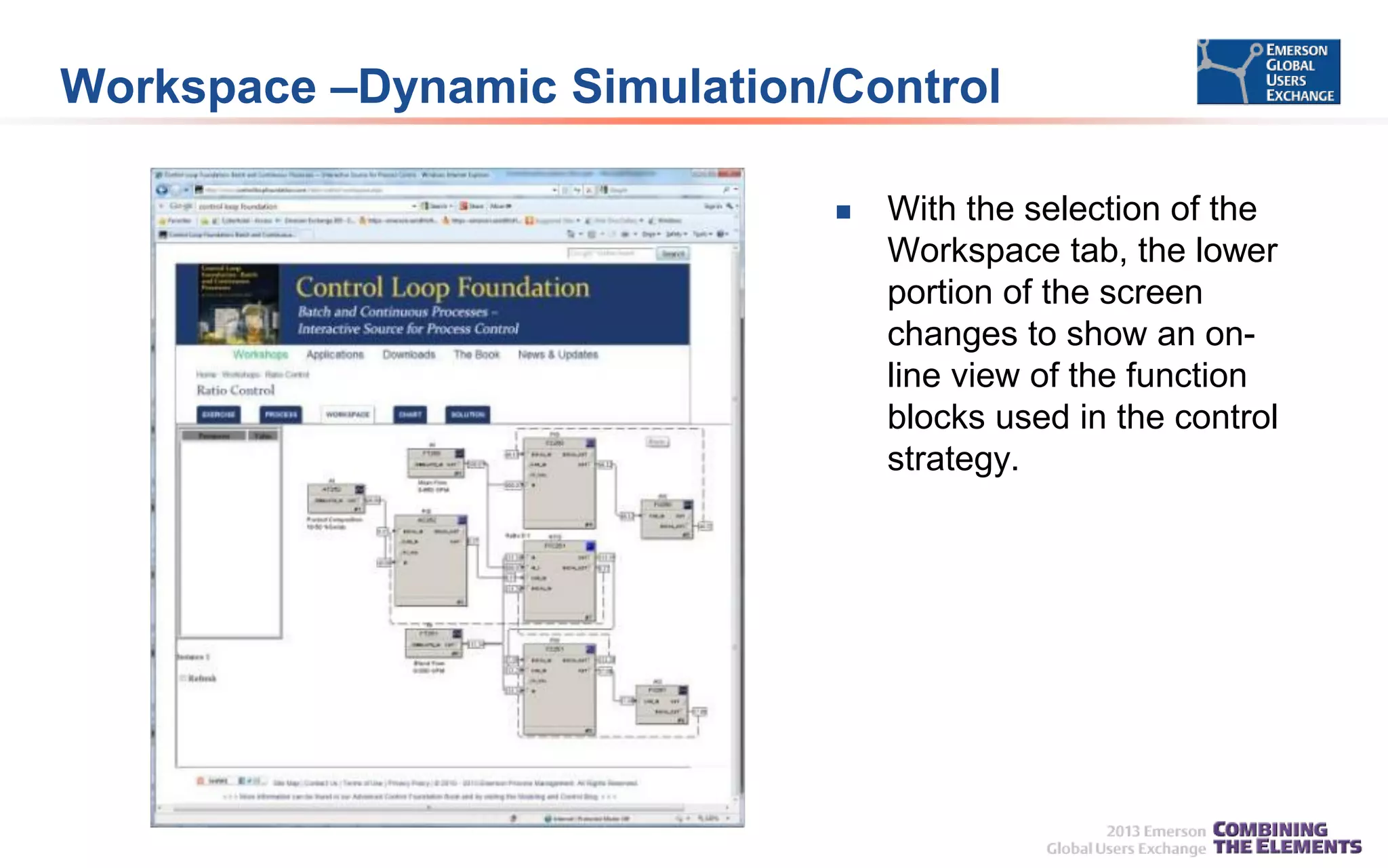 Workspace –Dynamic Simulation/Control


With the selection of the
Workspace tab, the lower
portion of the screen
changes to show an online view of the function
blocks used in the control
strategy.

 