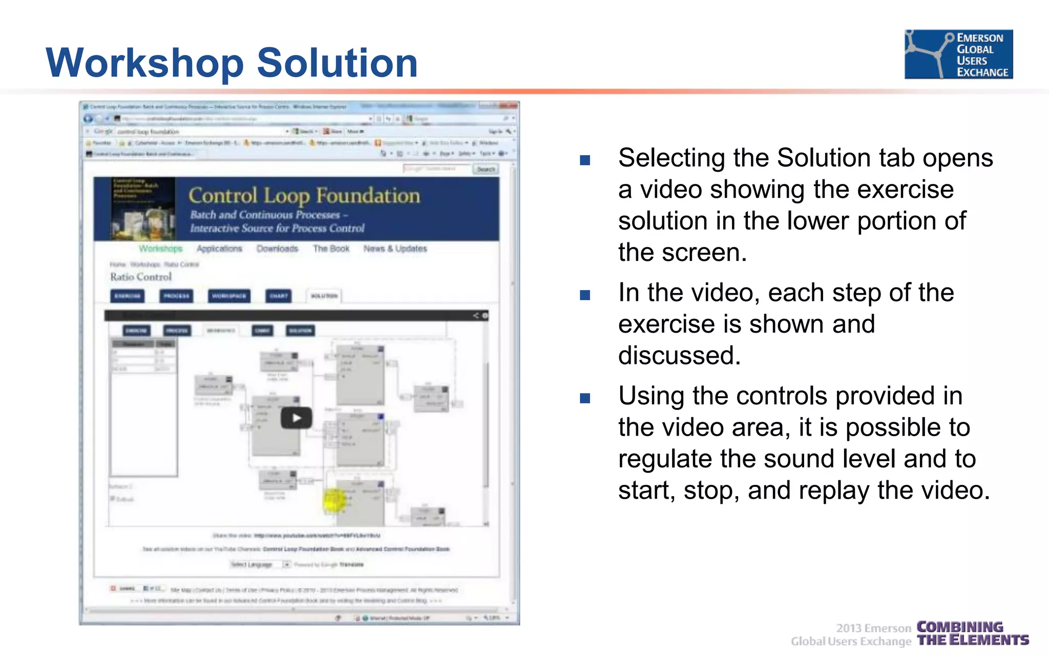 Workshop Solution


Selecting the Solution tab opens
a video showing the exercise
solution in the lower portion of
the screen.



In the video, each step of the
exercise is shown and
discussed.



Using the controls provided in
the video area, it is possible to
regulate the sound level and to
start, stop, and replay the video.

 
