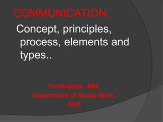COMMUNICATION:
Concept, principles,
process, elements and
types..
Purshottam, SRF,
Department of Social Work,
KUK
 