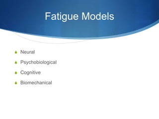 Fatigue Models
S Neural
S Psychobiological
S Cognitive
S Biomechanical
 