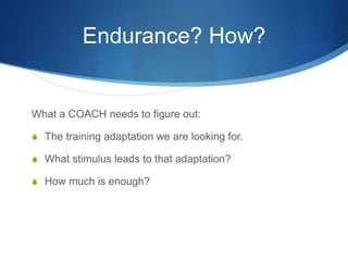 Endurance? How?
What a COACH needs to figure out:
S The training adaptation we are looking for.
S What stimulus leads to that adaptation?
S How much is enough?
 