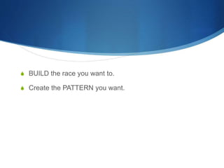 S BUILD the race you want to.
S Create the PATTERN you want.
 