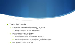 S Event Demands
S Not ONLY metabolic/energy system
S How it’s used more important
S Psychological/Cognitive
S What decisions have to be made?
S What/when are the psychological stressors
S Neural/Biomechanical
 