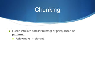 Chunking
S Group info into smaller number of parts based on
patterns.
S Relevant vs. Irrelevant
 