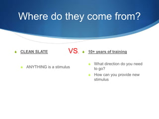 Where do they come from?
S CLEAN SLATE
S ANYTHING is a stimulus
S 10+ years of training
S What direction do you need
to go?
S How can you provide new
stimulus
VS.
 