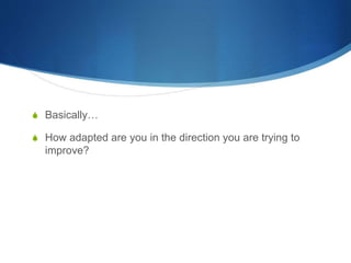 S Basically…
S How adapted are you in the direction you are trying to
improve?
 