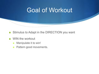 Goal of Workout
S Stimulus to Adapt in the DIRECTION you want
S WIN the workout
S Manipulate it to win!
S Pattern good movements.
 