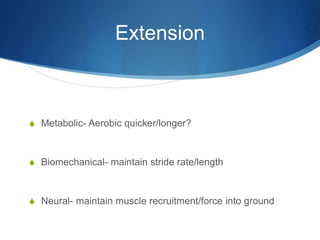 Extension
S Metabolic- Aerobic quicker/longer?
S Biomechanical- maintain stride rate/length
S Neural- maintain muscle recruitment/force into ground
 