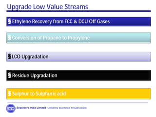 Upgrade Low Value Streams
§ Ethylene Recovery from FCC & DCU Off Gases
§ Conversion of Propane to Propylene
§ Residue Upgradation
§LCO Upgradation
Engineers India Limited- Delivering excellence through people
§ Sulphur to Sulphuric acid
 